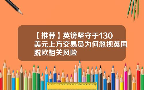 【推荐】英镑坚守于130美元上方交易员为何忽视英国脱欧相关风险