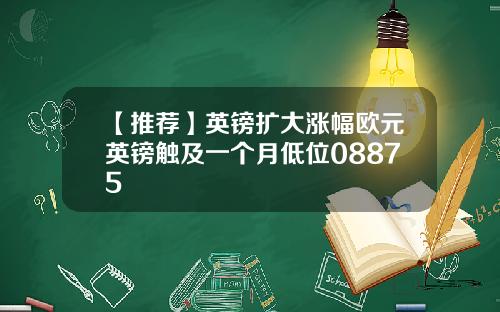 【推荐】英镑扩大涨幅欧元英镑触及一个月低位08875
