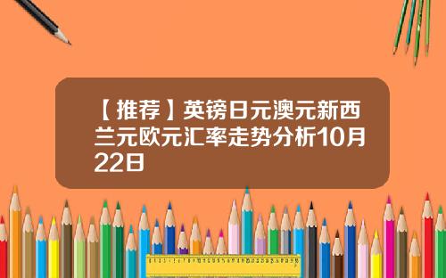 【推荐】英镑日元澳元新西兰元欧元汇率走势分析10月22日