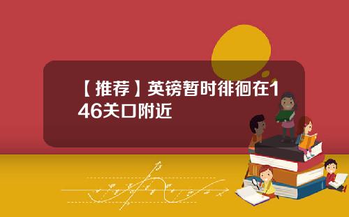 【推荐】英镑暂时徘徊在146关口附近