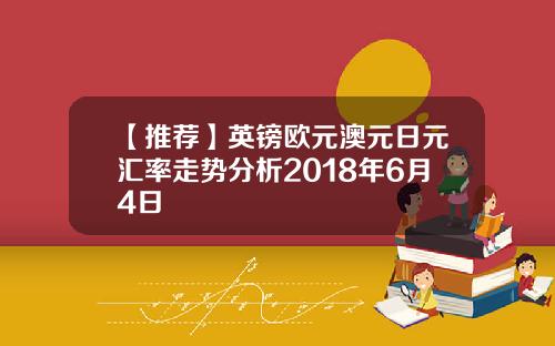 【推荐】英镑欧元澳元日元汇率走势分析2018年6月4日