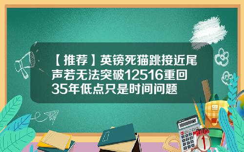 【推荐】英镑死猫跳接近尾声若无法突破12516重回35年低点只是时间问题