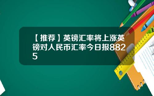 【推荐】英镑汇率将上涨英镑对人民币汇率今日报8825