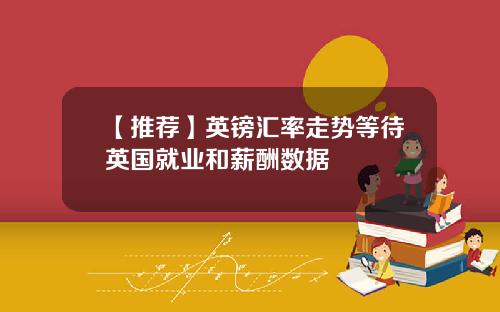 【推荐】英镑汇率走势等待英国就业和薪酬数据