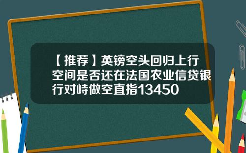 【推荐】英镑空头回归上行空间是否还在法国农业信贷银行对峙做空直指13450