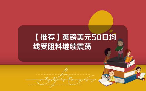 【推荐】英镑美元50日均线受阻料继续震荡