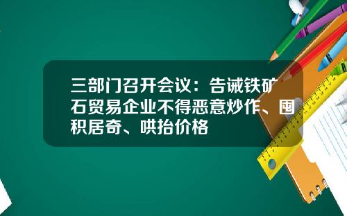 三部门召开会议：告诫铁矿石贸易企业不得恶意炒作、囤积居奇、哄抬价格
