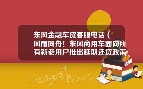 东风金融车贷客服电话 (风雨同舟!东风商用车面向所有新老用户推出延期还贷政策)_1