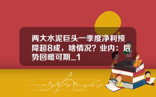 两大水泥巨头一季度净利预降超8成,啥情况?业内:后势回暖可期_1