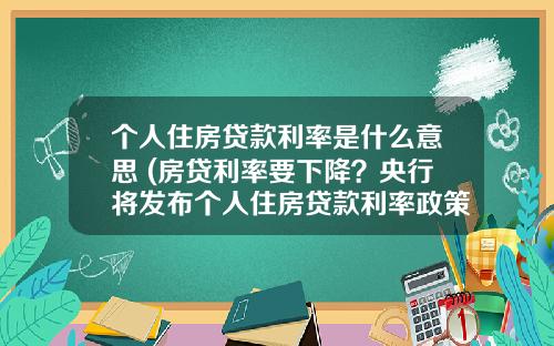 个人住房贷款利率是什么意思 (房贷利率要下降？央行将发布个人住房贷款利率政策公告)_1