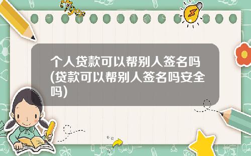 个人贷款可以帮别人签名吗(贷款可以帮别人签名吗安全吗)