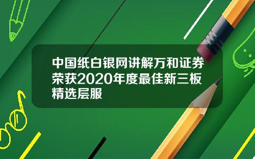 中国纸白银网讲解万和证券荣获2020年度最佳新三板精选层服