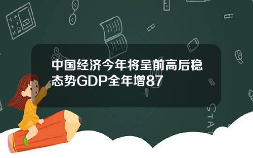 中国经济今年将呈前高后稳态势GDP全年增87