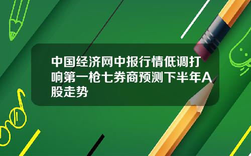中国经济网中报行情低调打响第一枪七券商预测下半年A股走势