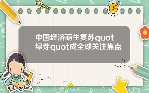 中国经济萌生复苏quot绿芽quot成全球关注焦点
