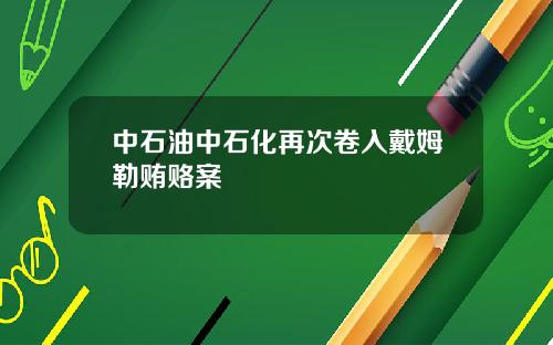 中石油中石化再次卷入戴姆勒贿赂案