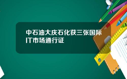 中石油大庆石化获三张国际IT市场通行证