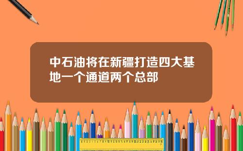 中石油将在新疆打造四大基地一个通道两个总部