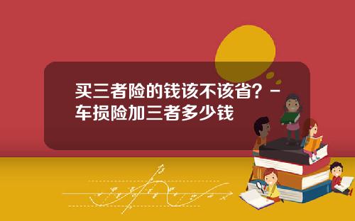 买三者险的钱该不该省？-车损险加三者多少钱