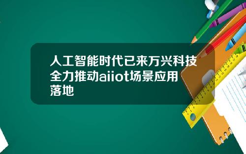 人工智能时代已来万兴科技全力推动aiiot场景应用落地