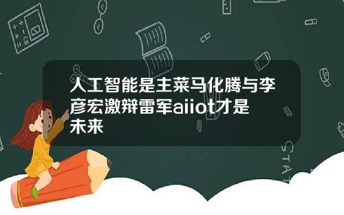 人工智能是主菜马化腾与李彦宏激辩雷军aiiot才是未来