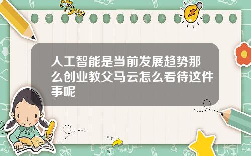 人工智能是当前发展趋势那么创业教父马云怎么看待这件事呢
