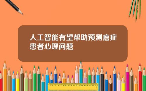 人工智能有望帮助预测癌症患者心理问题