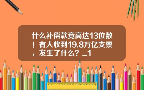 什么补偿款竟高达13位数！有人收到19.8万亿支票，发生了什么？_1