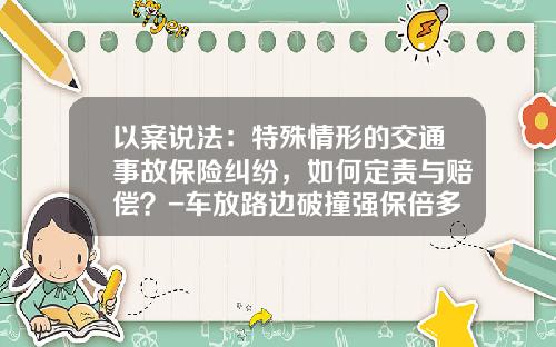 以案说法：特殊情形的交通事故保险纠纷，如何定责与赔偿？-车放路边破撞强保倍多少