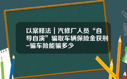 以案释法｜汽修厂人员“自导自演”骗取车辆保险金获刑-骗车险能骗多少