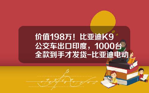 价值198万！比亚迪K9公交车出口印度，1000台全款到手才发货-比亚迪电动大巴多少钱