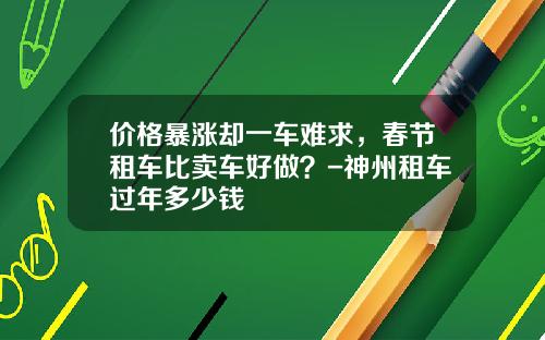 价格暴涨却一车难求，春节租车比卖车好做？-神州租车过年多少钱