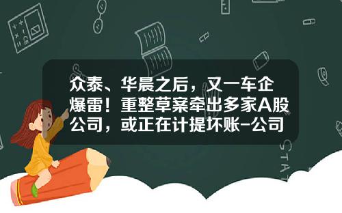 众泰、华晨之后，又一车企爆雷！重整草案牵出多家A股公司，或正在计提坏账-公司上新三板后破产了