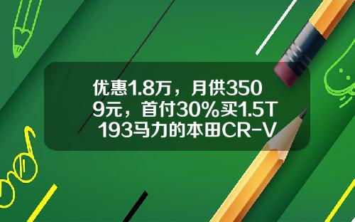 优惠1.8万，月供3509元，首付30%买1.5T+193马力的本田CR-V如何？-购车首付最低多少