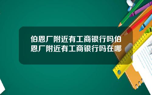 伯恩厂附近有工商银行吗伯恩厂附近有工商银行吗在哪