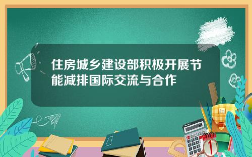 住房城乡建设部积极开展节能减排国际交流与合作