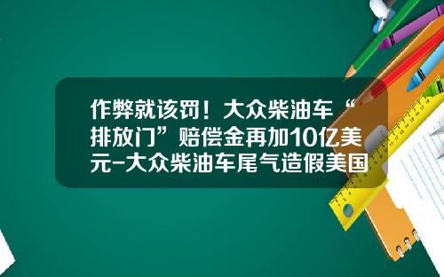 作弊就该罚！大众柴油车“排放门”赔偿金再加10亿美元-大众柴油车尾气造假美国要多少钱【新闻】
