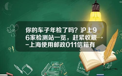 你的车子年检了吗？沪上96家检测站一览，赶紧收藏→-上海使用邮政011信箱有多少单位【新闻】