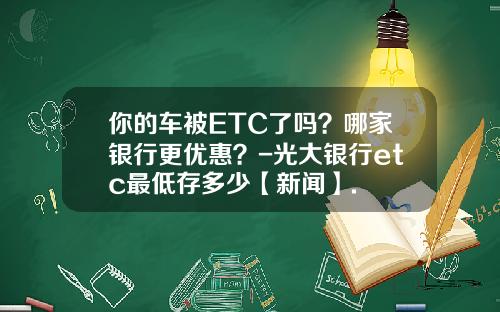 你的车被ETC了吗？哪家银行更优惠？-光大银行etc最低存多少【新闻】.