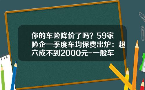 你的车险降价了吗？59家险企一季度车均保费出炉：超六成不到2000元-一般车险大概多少钱【新闻】.