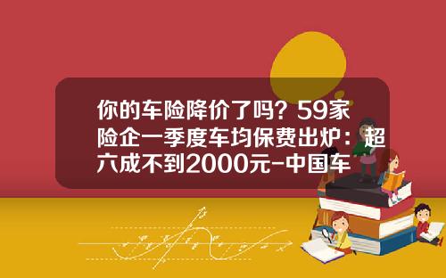 你的车险降价了吗？59家险企一季度车均保费出炉：超六成不到2000元-中国车险客户平均出现次数是多少【新闻】.