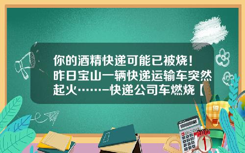 你的酒精快递可能已被烧！昨日宝山一辆快递运输车突然起火……-快递公司车燃烧【新闻】.