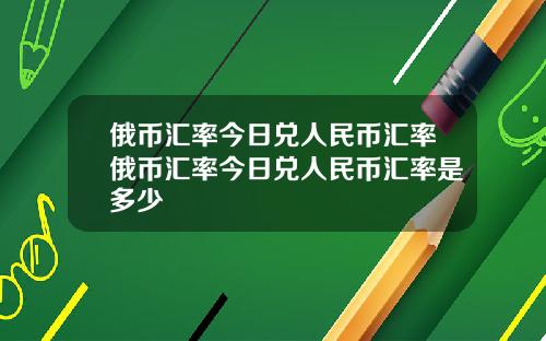 俄币汇率今日兑人民币汇率俄币汇率今日兑人民币汇率是多少