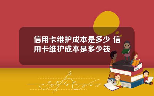 信用卡维护成本是多少 信用卡维护成本是多少钱