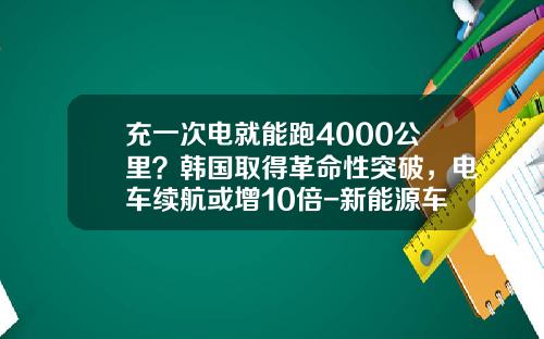 充一次电就能跑4000公里？韩国取得革命性突破，电车续航或增10倍-新能源车能跑多少公里【新闻】.