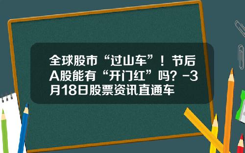 全球股市“过山车”！节后A股能有“开门红”吗？-3月18日股票资讯直通车