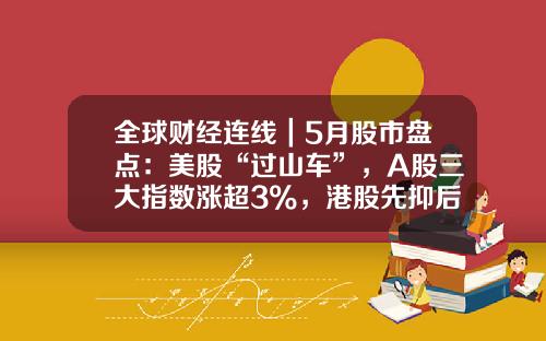 全球财经连线｜5月股市盘点：美股“过山车”，A股三大指数涨超3%，港股先抑后扬-5月大盘是多少点