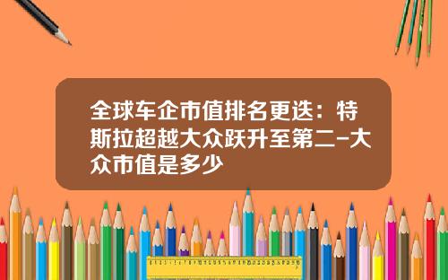 全球车企市值排名更迭：特斯拉超越大众跃升至第二-大众市值是多少