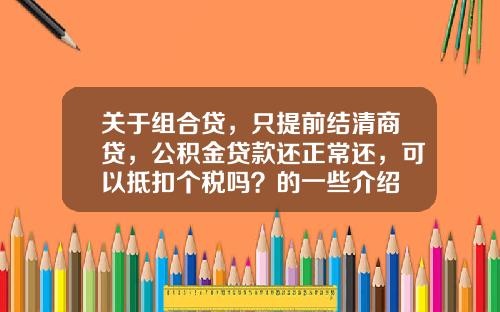 关于组合贷，只提前结清商贷，公积金贷款还正常还，可以抵扣个税吗？的一些介绍
