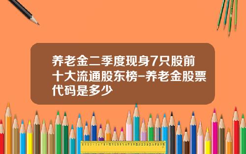 养老金二季度现身7只股前十大流通股东榜-养老金股票代码是多少